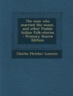 Man Who Married the Moon, and Other Pueblo Indian Folk-Stories di Charles Fletcher Lummis edito da Nabu Press