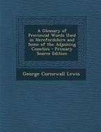 A Glossary of Provincial Words Used in Herefordshire and Some of the Adjoining Counties di George Cornewall Lewis edito da Nabu Press