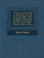 A   History of the College of Arms: And the Lives of All the Kings, Heralds, and Pursuivants, from the Reign of Richard III, Founder of the College, U di Mark Noble edito da Nabu Press