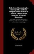 Collections Illustrating The History Of The Catholic Religion In The Counties Of Cornwall, Devon, Dorset, Somerset, Wilts And Gloucester di George Oliver edito da Andesite Press