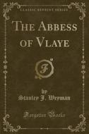 The Abbess Of Vlaye (classic Reprint) di Stanley J Weyman edito da Forgotten Books