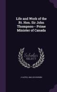 Life And Work Of The Rt. Hon. Sir John Thompson-- Prime Minister Of Canada di J Castell 1864-1923 Hopkins edito da Palala Press