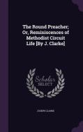 The Round Preacher; Or, Reminiscences Of Methodist Circuit Life [by J. Clarke] di Joseph Clarke edito da Palala Press