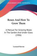Roses and How to Grow Them: A Manual for Growing Roses in the Garden and Under Glass (1906) di Leonard Barron edito da Kessinger Publishing