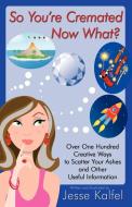 So You're Cremated ... Now What?: Over One Hundred Creative Ways to Scatter Your Ashes and Other Useful Information di Jesse Kalfel edito da AUTHORHOUSE