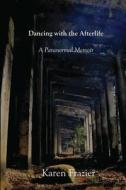 Dancing with the Afterlife: A Paranormal Memoir di Karen Frazier edito da Createspace