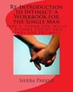 Re-Introduction to Intimacy: A Workbook for the Single Man: Part 2. Learn the Skills: Become Expert and Ready for Intimacy di MS Sierra Parker edito da Createspace