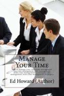 Manage Your Time: How to Manage Your Time, Time Management Tips, Time Management, Time Management Skills, Time Management Techniques, Ti di Ed Howard (Author) edito da Createspace