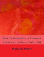 Jazz Fundamentals in Flamenco: Symmetrical Scales in Treble Clef di Malcolm Lynn Baker edito da Createspace