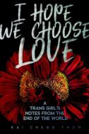 I Hope We Choose Love: A Trans Girl's Notes from the End of the World di Kai Cheng Thom edito da ARSENAL PULP PRESS