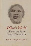 Dibia's World: Life On An Early Sugar Plantation di William Jennings edito da Liverpool University Press