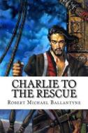 Charlie to the Rescue di Robert Michael Ballantyne edito da Createspace Independent Publishing Platform