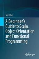A Beginner's Guide To Scala, Object Orientation And Functional Programming di St. John Hunt edito da Springer International Publishing Ag