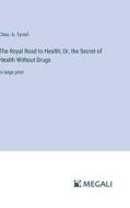The Royal Road to Health; Or, the Secret of Health Without Drugs di Chas. A. Tyrrell edito da Megali Verlag