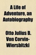 A Life Of Adventure, An Autobiography di Otto Julius B. Von Corvin-Wiersbitzki edito da General Books Llc