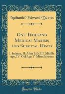 One Thousand Medical Maxims and Surgical Hints: I. Infancy, II. Adult Life, III. Middle Age, IV. Old Age, V. Miscellaneous (Classic Reprint) di Nathaniel Edward Davies edito da Forgotten Books