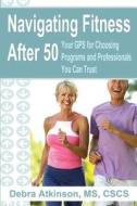 Navigating Fitness After 50: Your GPS for Choosing Programs and Professionals You Can Trust di Debra Atkinson edito da Voice for Fitness