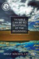 Trouble Can Be So Beautiful At The Beginning di Shuly Xochitl Cawood edito da Mercer University Press