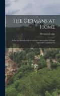 The Germans at Home; a Practical Introduction to German Conversation, With an Appendix Containing Th di Hermann Lange edito da LEGARE STREET PR