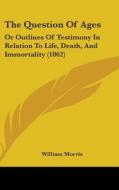 The Question of Ages: Or Outlines of Testimony in Relation to Life, Death, and Immortality (1862) di William Morris edito da Kessinger Publishing
