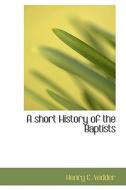 A Short History Of The Baptists di Henry C Vedder edito da Bibliolife