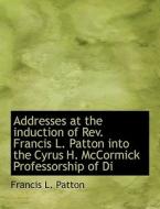 Addresses at the induction of Rev. Francis L. Patton into the Cyrus H. McCormick Professorship of Di di Francis L. Patton edito da BiblioLife