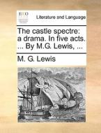 The Castle Spectre: A Drama. In Five Acts. ... By M.g. Lewis, ... di M. G. Lewis edito da Gale Ecco, Print Editions