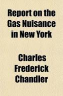 Report On The Gas Nuisance In New York di Charles Frederick Chandler edito da General Books