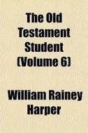The Old Testament Student Volume 6 di William Rainey Harper edito da General Books