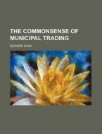 The Commonsense Of Municipal Trading di Bernard Shaw edito da Rarebooksclub.com