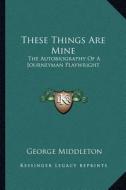 These Things Are Mine: The Autobiography of a Journeyman Playwright di George Middleton edito da Kessinger Publishing