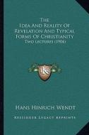 The Idea and Reality of Revelation and Typical Forms of Christianity: Two Lectures (1904) di Hans Hinrich Wendt edito da Kessinger Publishing