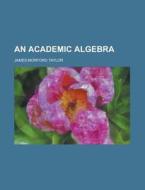 An Academic Algebra di United States General Accounting Office, James Morford Taylor edito da Rarebooksclub.com