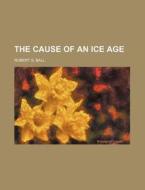 The Cause of an Ice Age di Robert S. Ball edito da Rarebooksclub.com