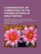 A Dispensatory, Or Commentary On The Pharmacopoeias Of Great Britain; Comprising The Natural History, Description, Chemistry, Pharmacy, Actions, Uses, di Sir Robert Christison edito da General Books Llc