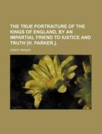 The True Portraiture Of The Kings Of England, By An Impartial Friend To Iustice And Truth [h. Parker.]. di Henry Parker edito da General Books Llc