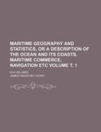 Maritime Geography and Statistics, or a Description of the Ocean and Its Coasts, Maritime Commerce, Navigation Etc Volume . 1; In 4 Volumes di James Hingston Tuckey edito da Rarebooksclub.com
