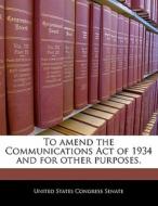 To Amend The Communications Act Of 1934 And For Other Purposes. edito da Bibliogov
