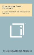 Elementary Piano Pedagogy: A Guide Book for the Young Piano Teacher di Charles Barthold Macklin edito da Literary Licensing, LLC