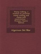 Stamp Milling, a Treatise on Practical Stamp Milling and Stamp Mill Construction di Algernon Del Mar edito da Nabu Press