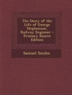 The Story of the Life of George Stephenson, Railway Engineer di Samuel Smiles edito da Nabu Press