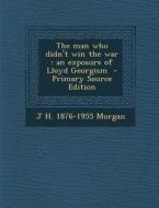 The Man Who Didn't Win the War: An Exposure of Lloyd Georgism di J. H. 1876-1955 Morgan edito da Nabu Press