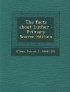 The Facts about Luther - Primary Source Edition di Patrick F. O'Hare edito da Nabu Press
