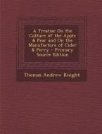 A Treatise on the Culture of the Apple & Pear and on the Manufacture of Cider & Perry - Primary Source Edition di Thomas Andrew Knight edito da Nabu Press