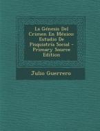La Genesis del Crimen En Mexico: Estudio de Pisquiatria Social - Primary Source Edition di Julio Guerrero edito da Nabu Press