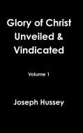 Glory of Christ Unveiled & Vindicated Volume 1 di Joseph Hussey edito da Lulu.com