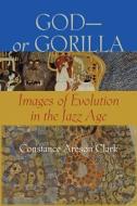 God-or Gorilla - Images of Evolution in the Jazz Age di Constance A. Clark edito da Johns Hopkins University Press