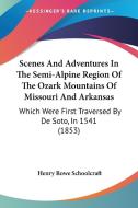 Scenes And Adventures In The Semi-alpine Region Of The Ozark Mountains Of Missouri And Arkansas di Henry Rowe Schoolcraft edito da Kessinger Publishing Co