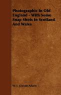 Photographic In Old England - With Some Snap Shots In Scotland And Wales di W. I. Lincoln Adams edito da Lodge Press