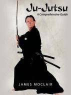 Ju-Jutsu: A Comprehensive Guide di James Moclair edito da AUTHORHOUSE